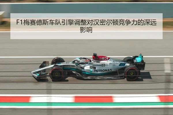 F1梅赛德斯车队引擎调整对汉密尔顿竞争力的深远影响