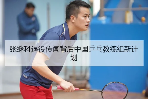 张继科退役传闻背后中国乒乓教练组新计划