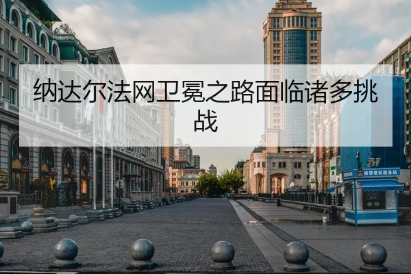 纳达尔法网卫冕之路面临诸多挑战