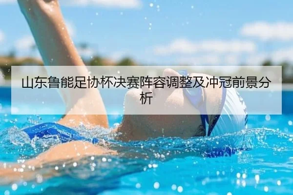 山东鲁能足协杯决赛阵容调整及冲冠前景分析